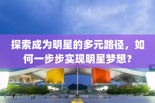 探索成为明星的多元路径，如何一步步实现明星梦想？