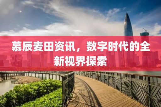慕辰麦田资讯，数字时代的全新视界探索