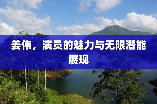 姜伟，演员的魅力与无限潜能展现