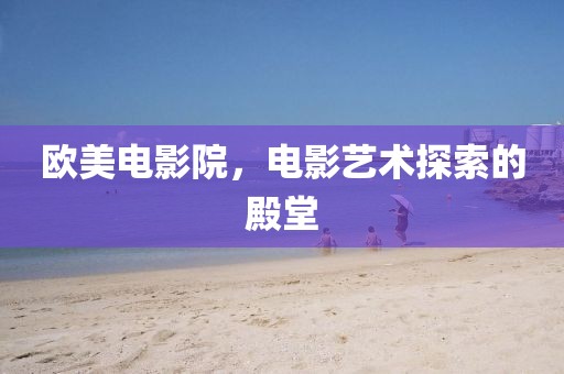 欧美电影院，电影艺术探索的殿堂