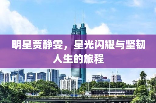 明星贾静雯，星光闪耀与坚韧人生的旅程