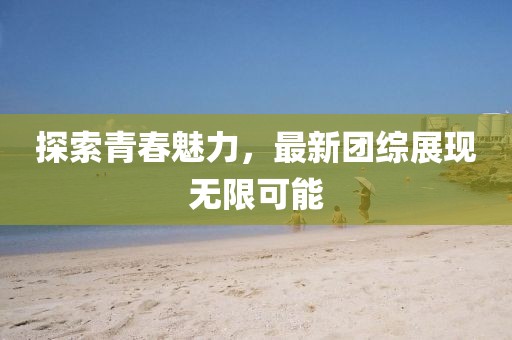 探索青春魅力，最新团综展现无限可能