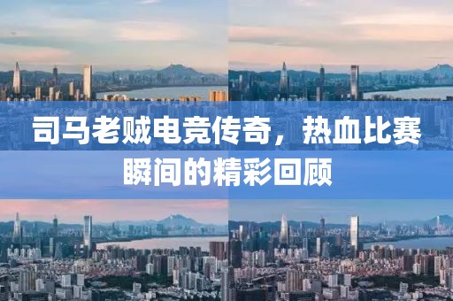 司马老贼电竞传奇，热血比赛瞬间的精彩回顾