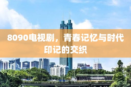 8090电视剧，青春记忆与时代印记的交织