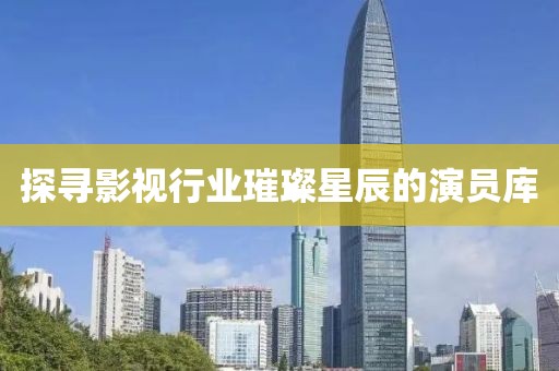 探寻影视行业璀璨星辰的演员库