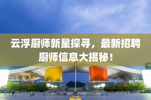 云浮厨师新星探寻，最新招聘厨师信息大揭秘！