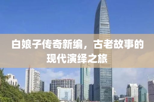 白娘子传奇新编，古老故事的现代演绎之旅