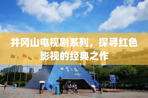 井冈山电视剧系列，探寻红色影视的经典之作