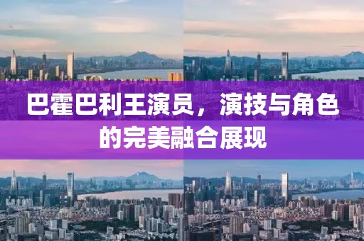 巴霍巴利王演员，演技与角色的完美融合展现