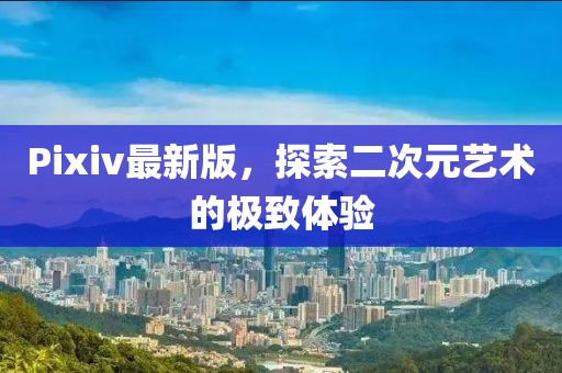 Pixiv最新版，探索二次元艺术的极致体验