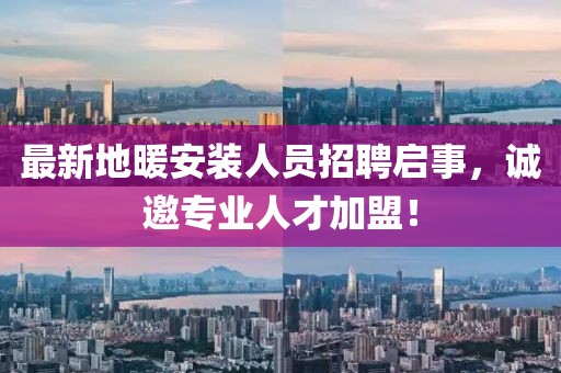 最新地暖安装人员招聘启事，诚邀专业人才加盟！