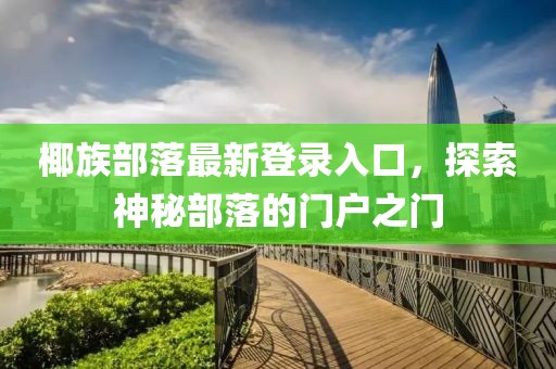 椰族部落最新登录入口，探索神秘部落的门户之门