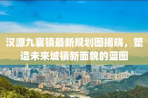汉源九襄镇最新规划图揭晓，塑造未来城镇新面貌的蓝图