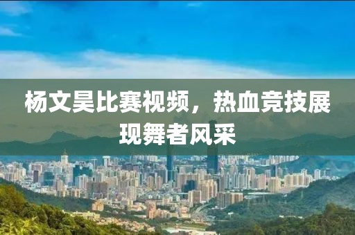 杨文昊比赛视频，热血竞技展现舞者风采