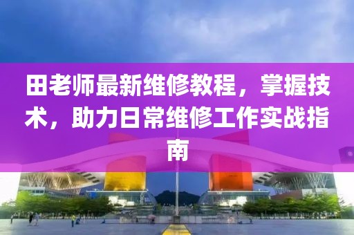 田老师最新维修教程，掌握技术，助力日常维修工作实战指南