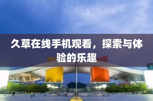 久草在线手机观看，探索与体验的乐趣