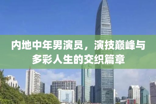 内地中年男演员，演技巅峰与多彩人生的交织篇章
