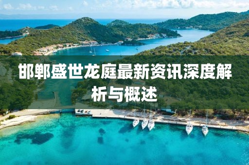 邯郸盛世龙庭最新资讯深度解析与概述