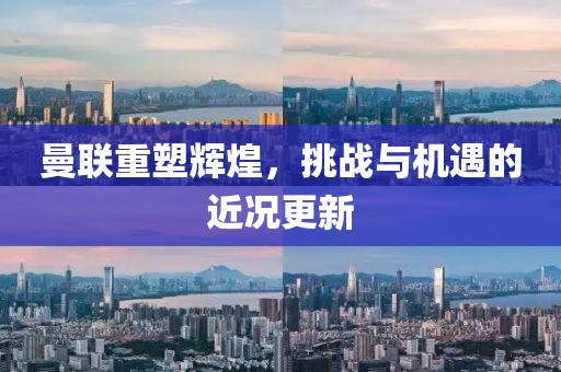 曼联重塑辉煌，挑战与机遇的近况更新