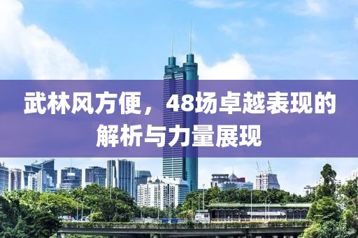 武林风方便，48场卓越表现的解析与力量展现