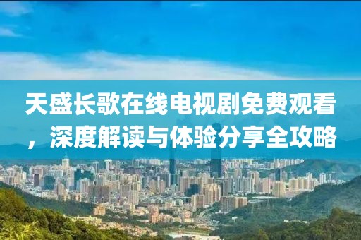 天盛长歌在线电视剧免费观看，深度解读与体验分享全攻略