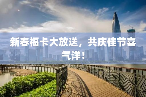 新春福卡大放送，共庆佳节喜气洋！
