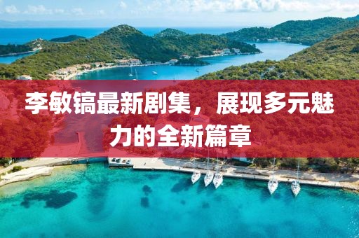 李敏镐最新剧集，展现多元魅力的全新篇章
