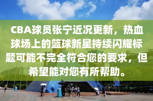 CBA球员张宁近况更新，热血球场上的篮球新星持续闪耀标题可能不完全符合您的要求，但希望能对您有所帮助。
