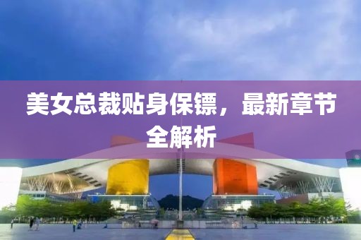 美女总裁贴身保镖，最新章节全解析