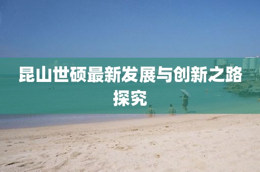 昆山世硕最新发展与创新之路探究