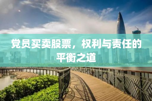 党员买卖股票，权利与责任的平衡之道