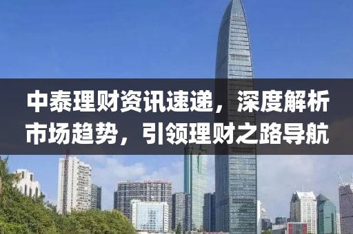 中泰理财资讯速递，深度解析市场趋势，引领理财之路导航