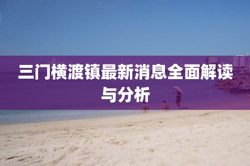 三门横渡镇最新消息全面解读与分析