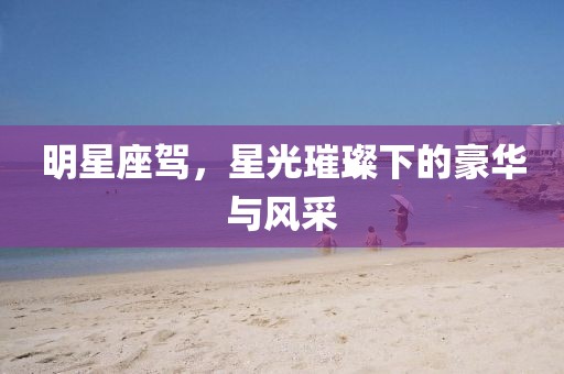 明星座驾，星光璀璨下的豪华与风采