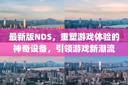 最新版NDS，重塑游戏体验的神奇设备，引领游戏新潮流