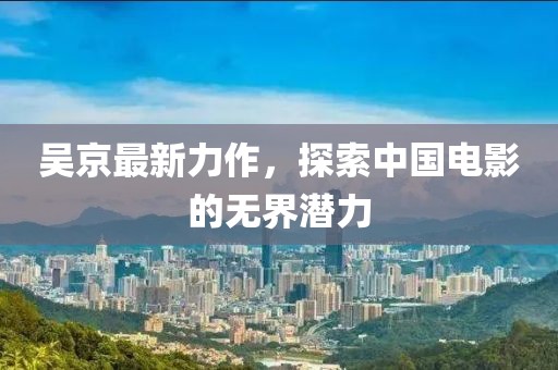 吴京最新力作，探索中国电影的无界潜力