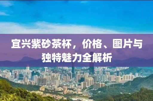 宜兴紫砂茶杯，价格、图片与独特魅力全解析