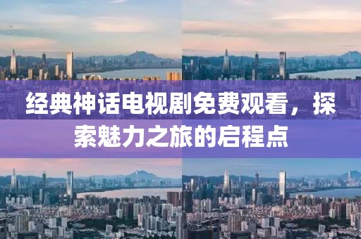 经典神话电视剧免费观看，探索魅力之旅的启程点