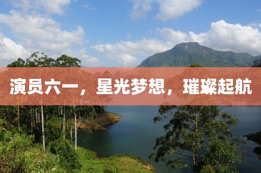演员六一，星光梦想，璀璨起航