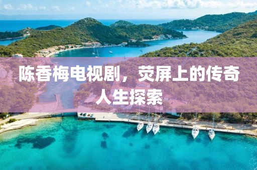 陈香梅电视剧，荧屏上的传奇人生探索