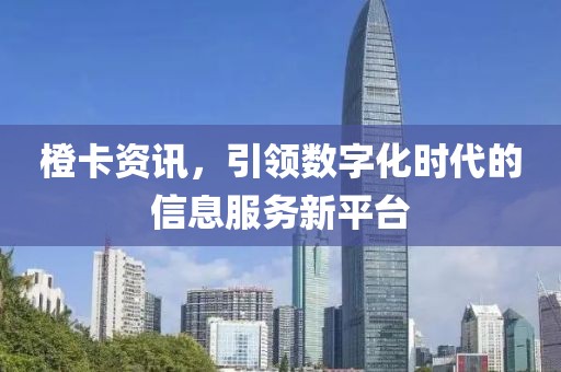 橙卡资讯，引领数字化时代的信息服务新平台