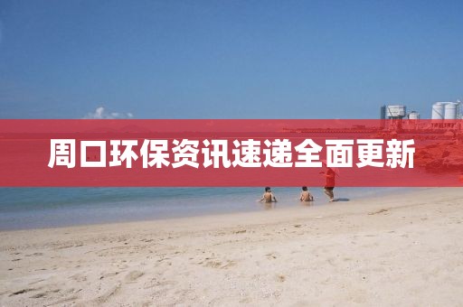 周口环保资讯速递全面更新