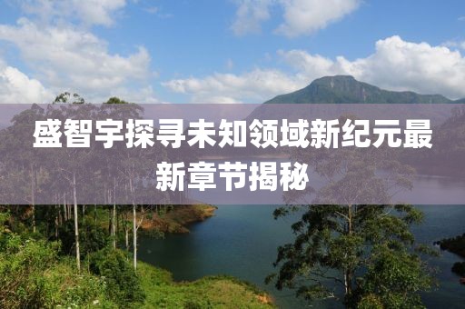 盛智宇探寻未知领域新纪元最新章节揭秘