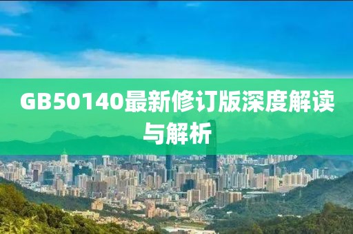 GB50140最新修订版深度解读与解析