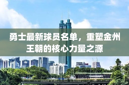 勇士最新球员名单，重塑金州王朝的核心力量之源
