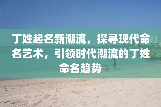 丁姓起名新潮流，探寻现代命名艺术，引领时代潮流的丁姓命名趋势