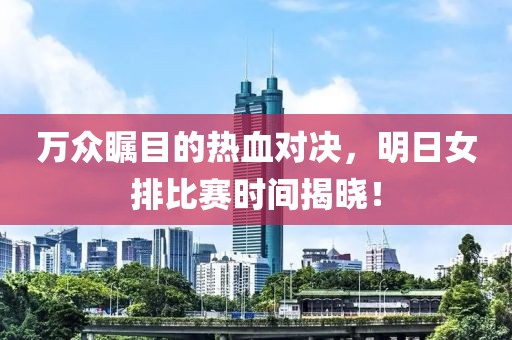 万众瞩目的热血对决，明日女排比赛时间揭晓！