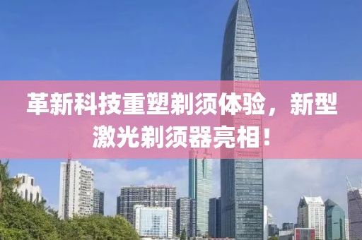 革新科技重塑剃须体验，新型激光剃须器亮相！