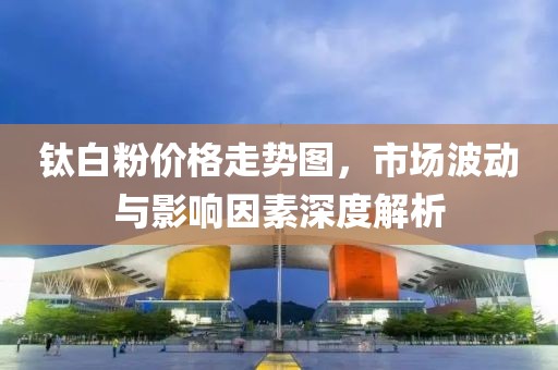 钛白粉价格走势图，市场波动与影响因素深度解析
