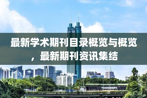 最新学术期刊目录概览与概览，最新期刊资讯集结